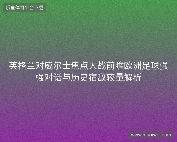 英格兰对威尔士焦点大战前瞻欧洲足球强强对话与历史宿敌较量解析