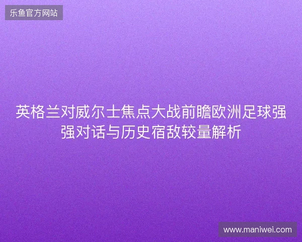 英格兰对威尔士焦点大战前瞻欧洲足球强强对话与历史宿敌较量解析