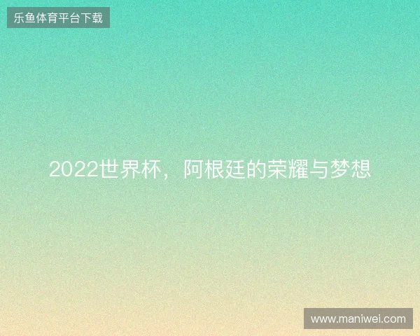 2022世界杯，阿根廷的荣耀与梦想