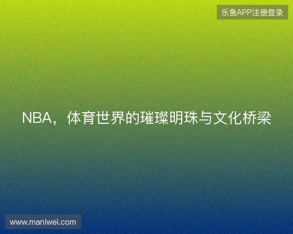 NBA，体育世界的璀璨明珠与文化桥梁