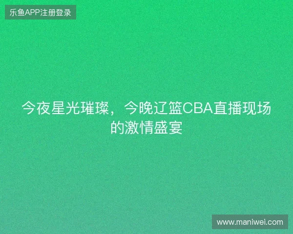 今夜星光璀璨，今晚辽篮CBA直播现场的激情盛宴